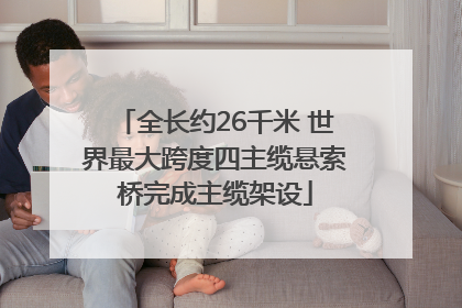 全长约26千米 世界最大跨度四主缆悬索桥完成主缆架设