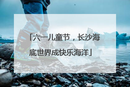 六一儿童节，长沙海底世界成快乐海洋