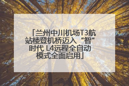 兰州中川机场T3航站楼登机桥迈入“智”时代 L4远程全自动模式全面启用