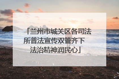 兰州市城关区各司法所普法宣传双管齐下 法治精神润民心