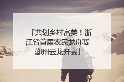 共划乡村富美！浙江省首届农民龙舟赛鄞州云龙开赛