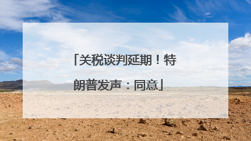 关税谈判延期！特朗普发声：同意