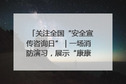关注全国“安全宣传咨询日”｜一场消防演习，展示“康康”应急实力