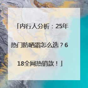 内行人分析：25年热门防晒霜怎么选？618全网热销款！