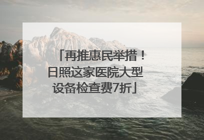 再推惠民举措！日照这家医院大型设备检查费7折