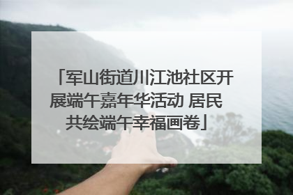 军山街道川江池社区开展端午嘉年华活动 居民共绘端午幸福画卷