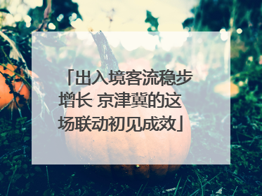 出入境客流稳步增长 京津冀的这场联动初见成效