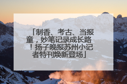 制香、考古、当报童，妙笔记录成长路！扬子晚报苏州小记者特刊焕新登场
