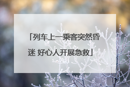 列车上一乘客突然昏迷 好心人开展急救