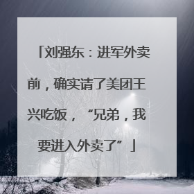 刘强东：进军外卖前，确实请了美团王兴吃饭，“兄弟，我要进入外卖了”