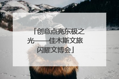 创意点亮东极之光——佳木斯文旅闪耀文博会