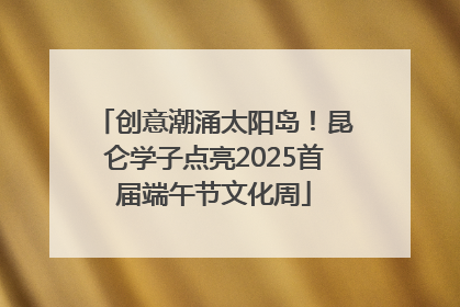 创意潮涌太阳岛！昆仑学子点亮2025首届端午节文化周