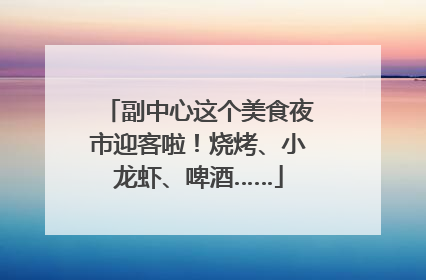 副中心这个美食夜市迎客啦！烧烤、小龙虾、啤酒……