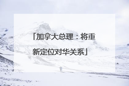 加拿大总理：将重新定位对华关系
