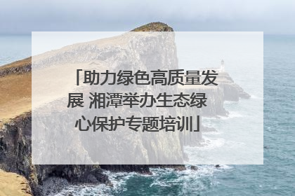 助力绿色高质量发展 湘潭举办生态绿心保护专题培训