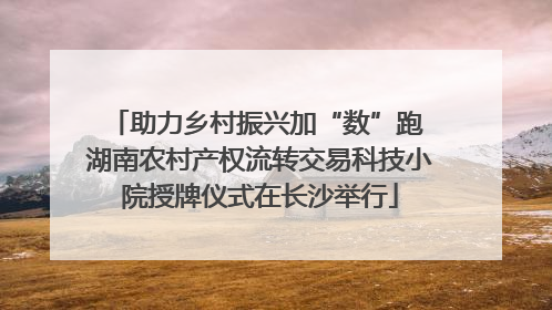 助力乡村振兴加“数”跑 湖南农村产权流转交易科技小院授牌仪式在长沙举行
