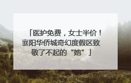 医护免费，女士半价！襄阳华侨城奇幻度假区致敬了不起的“她”