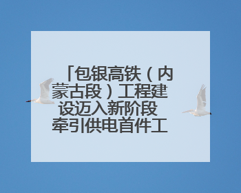 包银高铁（内蒙古段）工程建设迈入新阶段 牵引供电首件工程顺利通过验收评估