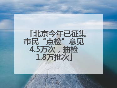 北京今年已征集市民“点检”意见4.5万次,抽检1.8万批次