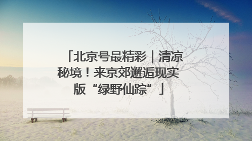北京号最精彩｜清凉秘境！来京郊邂逅现实版“绿野仙踪”
