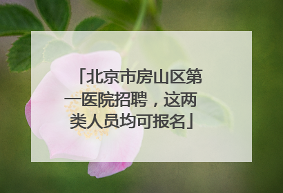 北京市房山区第一医院招聘，这两类人员均可报名