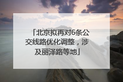 北京拟再对6条公交线路优化调整，涉及丽泽路等地