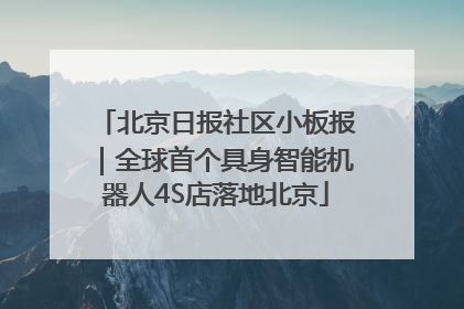 北京日报社区小板报｜全球首个具身智能机器人4S店落地北京