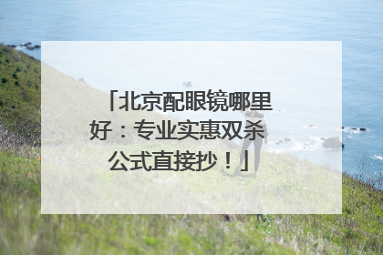北京配眼镜哪里好：专业实惠双杀公式直接抄！