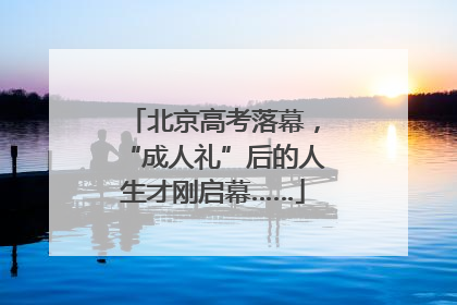 北京高考落幕，“成人礼”后的人生才刚启幕……