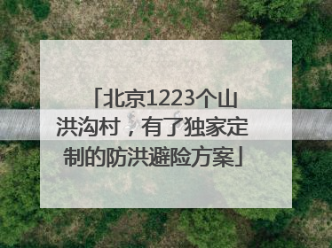 北京1223个山洪沟村，有了独家定制的防洪避险方案
