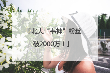 北大“韦神”粉丝破2000万！