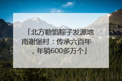 北方糖馅粽子发源地南谢堡村：传承六百年，年销600多万个