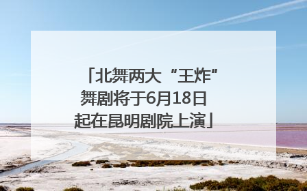 北舞两大“王炸”舞剧将于6月18日起在昆明剧院上演