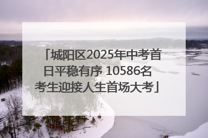 城阳区2025年中考首日平稳有序 10586名考生迎接人生首场大考