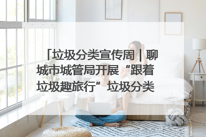 垃圾分类宣传周｜聊城市城管局开展“跟着垃圾趣旅行”垃圾分类科普宣传活动