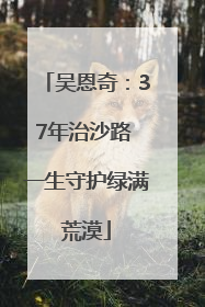 吴恩奇：37年治沙路 一生守护绿满荒漠