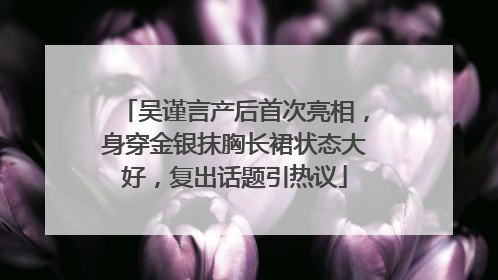 吴谨言产后首次亮相，身穿金银抹胸长裙状态大好，复出话题引热议