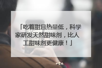 吃着甜且热量低，科学家研发天然甜味剂，比人工甜味剂更健康！