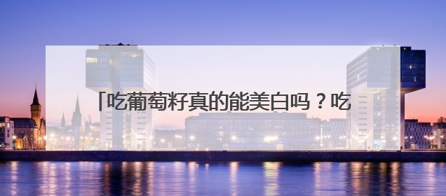 吃葡萄籽真的能美白吗？吃葡萄籽美白的原理是什么