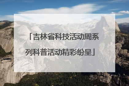 吉林省科技活动周系列科普活动精彩纷呈