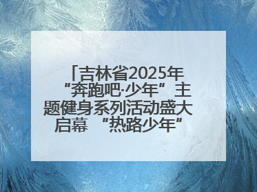 吉林省2025年“奔跑吧·少年”主题健身系列活动盛大启幕 “热路少年”少儿跑长春站点燃少年运动热情