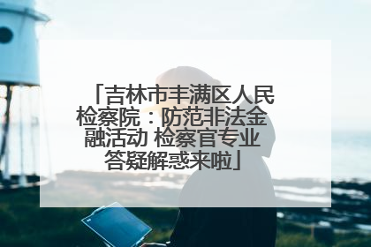 吉林市丰满区人民检察院：防范非法金融活动 检察官专业答疑解惑来啦