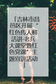 吉林市昌邑区开展“红色传人鲜活讲·老兵大课堂暨红色党课”主题宣讲活动