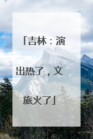 吉林：演出热了，文旅火了