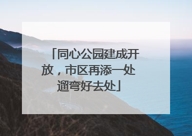 同心公园建成开放，市区再添一处遛弯好去处