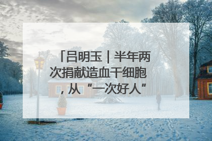 吕明玉｜半年两次捐献造血干细胞，从“一次好人”到“一生好人”