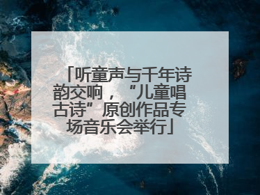 听童声与千年诗韵交响，“儿童唱古诗”原创作品专场音乐会举行