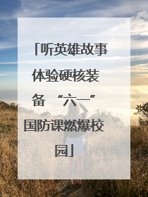 听英雄故事 体验硬核装备 “六一”国防课燃爆校园