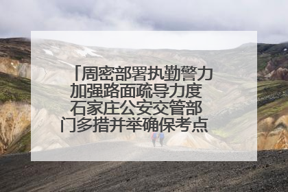 周密部署执勤警力 加强路面疏导力度 石家庄公安交管部门多措并举确保考点周边交通环境良好
