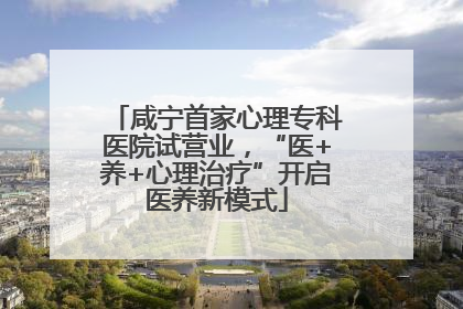 咸宁首家心理专科医院试营业，“医+养+心理治疗”开启医养新模式